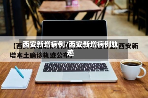 西安新增病例/西安新增病例轨迹-第2张图片