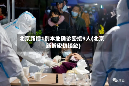 北京新增1例本地确诊密接9人(北京新增密切接触)