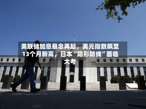 美联储加息悬念再起，美元指数飙至13个月新高，日本“隐形防线	”面临大考-第3张图片