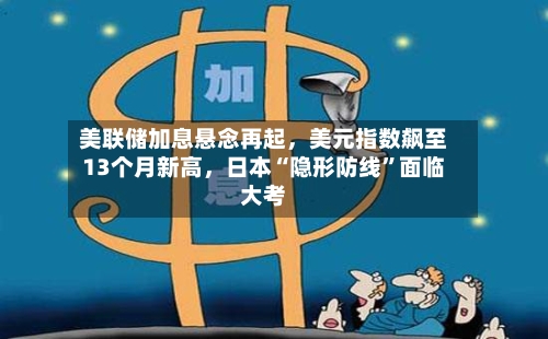 美联储加息悬念再起	，美元指数飙至13个月新高，日本“隐形防线	”面临大考-第2张图片