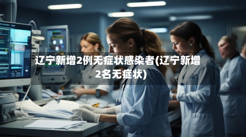 辽宁新增2例无症状感染者(辽宁新增2名无症状)