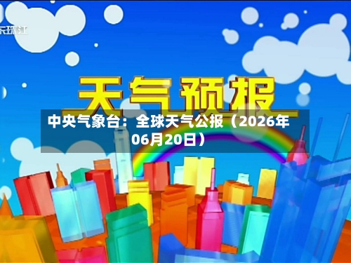 中央气象台：全球天气公报（2026年06月20日）-第1张图片