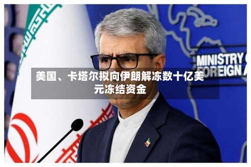 美国	、卡塔尔拟向伊朗解冻数十亿美元冻结资金-第1张图片
