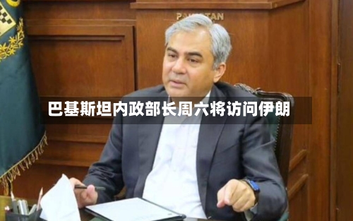 巴基斯坦内政部长周六将访问伊朗-第3张图片