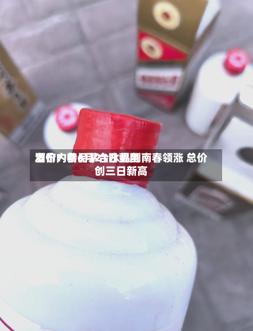 酒价内参6月21日费用发布：精品茅台水晶剑南春领涨 总价创三日新高