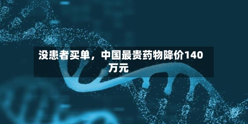 没患者买单	，中国最贵药物降价140万元-第2张图片