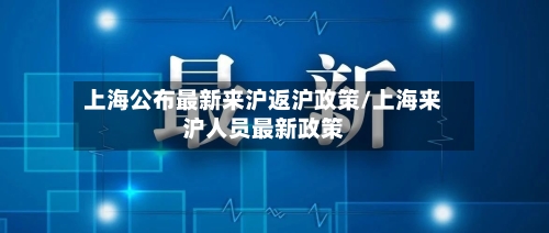 上海公布最新来沪返沪政策/上海来沪人员最新政策