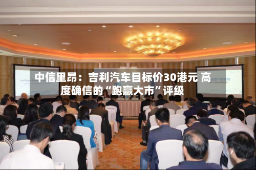 中信里昂：吉利汽车目标价30港元 高度确信的“跑赢大市”评级-第1张图片