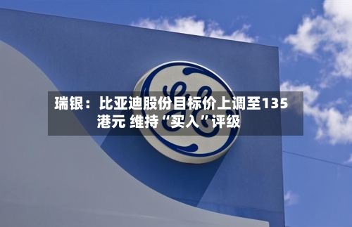 瑞银：比亚迪股份目标价上调至135港元 维持“买入	”评级-第1张图片