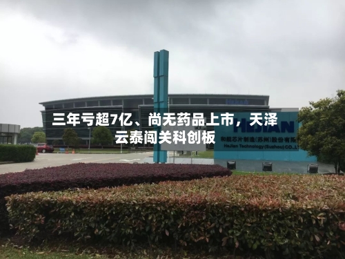 三年亏超7亿、尚无药品上市，天泽云泰闯关科创板