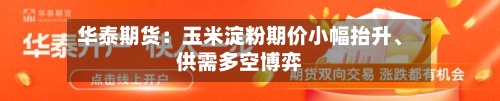 华泰期货：玉米淀粉期价小幅抬升、供需多空博弈-第1张图片