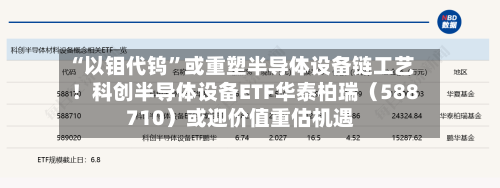 “以钼代钨”或重塑半导体设备链工艺！科创半导体设备ETF华泰柏瑞（588710）或迎价值重估机遇