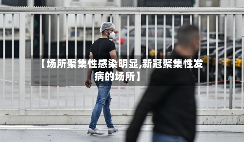 【场所聚集性感染明显,新冠聚集性发病的场所】-第2张图片