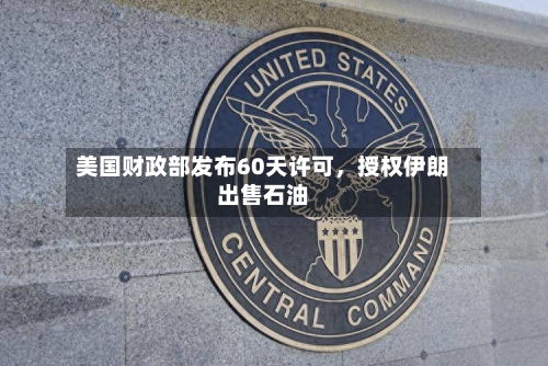 美国财政部发布60天许可，授权伊朗出售石油-第1张图片