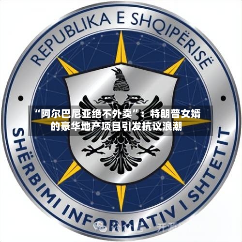 “阿尔巴尼亚绝不外卖	”：特朗普女婿的豪华地产项目引发抗议浪潮-第2张图片