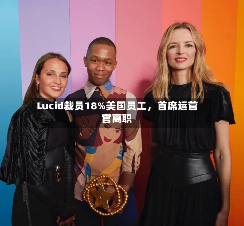 Lucid裁员18%美国员工，首席运营官离职-第1张图片
