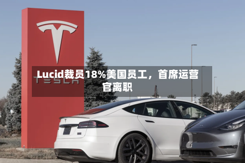 Lucid裁员18%美国员工，首席运营官离职-第2张图片