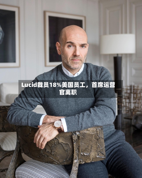 Lucid裁员18%美国员工	，首席运营官离职-第3张图片