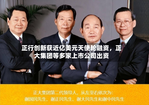 正行创新获近亿美元天使轮融资，正大集团等多家上市公司出资-第2张图片