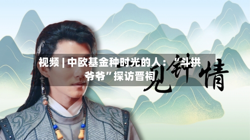 视频 | 中欧基金种时光的人：“斗拱爷爷	”探访晋祠-第2张图片