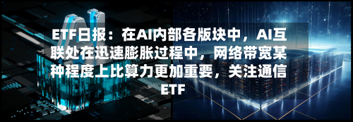 ETF日报：在AI内部各版块中，AI互联处在迅速膨胀过程中	，网络带宽某种程度上比算力更加重要，关注通信ETF-第2张图片