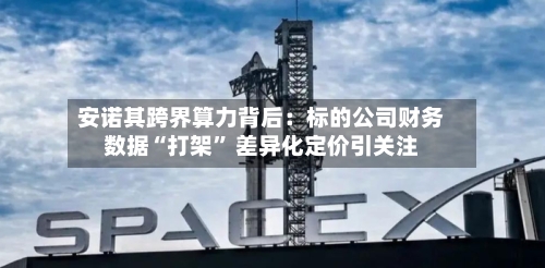 安诺其跨界算力背后：标的公司财务数据“打架	” 差异化定价引关注-第2张图片