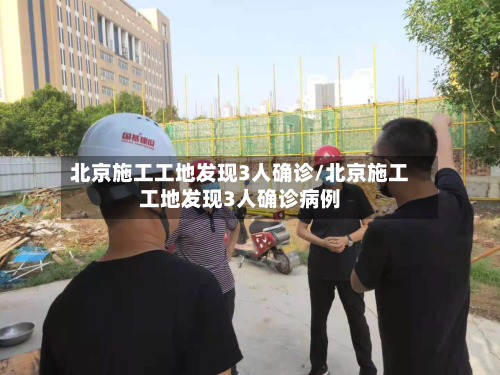 北京施工工地发现3人确诊/北京施工工地发现3人确诊病例-第2张图片