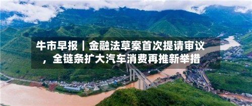 牛市早报｜金融法草案首次提请审议，全链条扩大汽车消费再推新举措-第2张图片