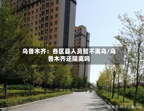 乌鲁木齐：各区县人员暂不离乌/乌鲁木齐还隔离吗