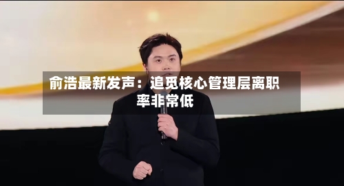 俞浩最新发声：追觅核心管理层离职率非常低
