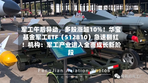 军工午后异动，多股涨超10%！华宝基金军工ETF（512810）急速翻红！机构：军工产业进入全面成长新阶段-第3张图片