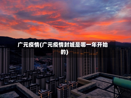 广元疫情(广元疫情封城是哪一年开始的)-第3张图片