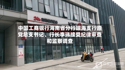 中国工商银行海南省分行琼海支行原党总支书记	、行长李玮接受纪律审查和监察调查-第2张图片
