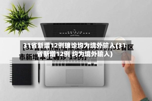 31省新增12例确诊均为境外输入(31省新增12例 均为境外输入)-第3张图片