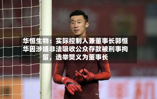华恒生物：实际控制人兼董事长郭恒华因涉嫌非法吸收公众存款被刑事拘留，选举樊义为董事长-第2张图片