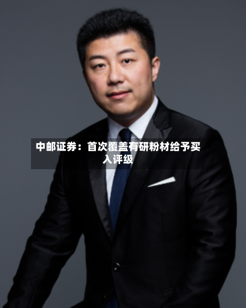中邮证券：首次覆盖有研粉材给予买入评级