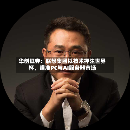 华创证券：联想集团以技术押注世界杯，瞄准PC与AI服务器市场