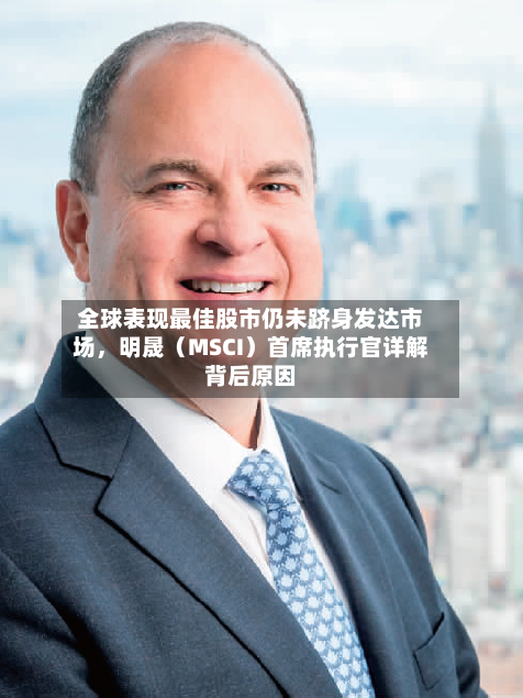 全球表现最佳股市仍未跻身发达市场	，明晟（MSCI）首席执行官详解背后原因-第2张图片