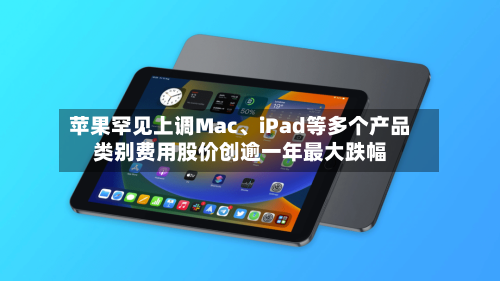 苹果罕见上调Mac、iPad等多个产品类别费用股价创逾一年最大跌幅-第2张图片