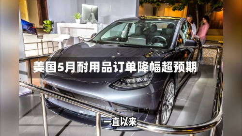 美国5月耐用品订单降幅超预期-第2张图片