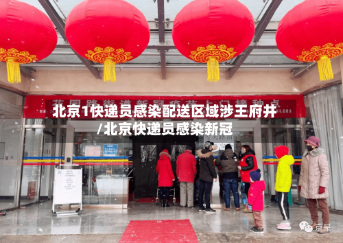 北京1快递员感染配送区域涉王府井/北京快递员感染新冠-第2张图片