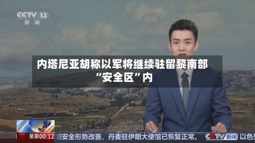 内塔尼亚胡称以军将继续驻留黎南部“安全区”内-第3张图片
