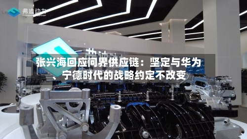 张兴海回应问界供应链：坚定与华为、宁德时代的战略约定不改变-第3张图片