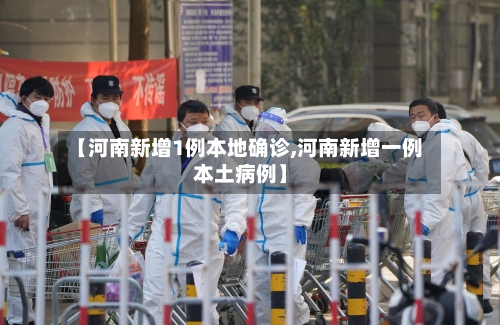 【河南新增1例本地确诊,河南新增一例本土病例】