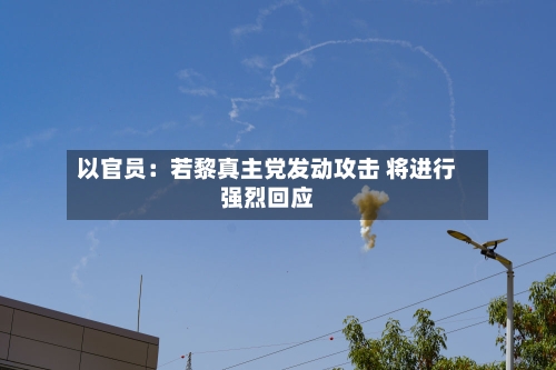 以官员：若黎真主党发动攻击 将进行强烈回应