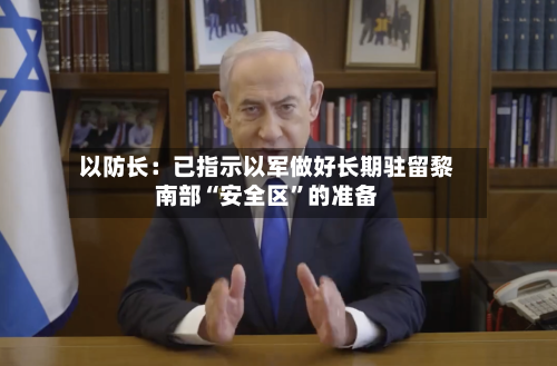 以防长：已指示以军做好长期驻留黎南部“安全区	”的准备-第2张图片