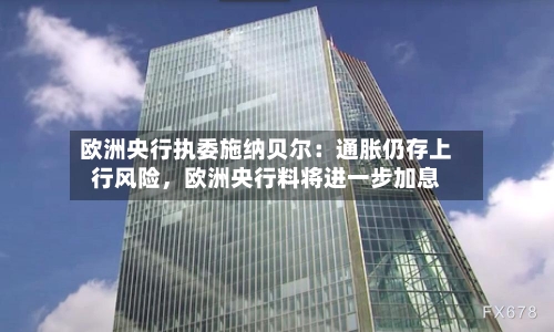 欧洲央行执委施纳贝尔：通胀仍存上行风险，欧洲央行料将进一步加息-第3张图片