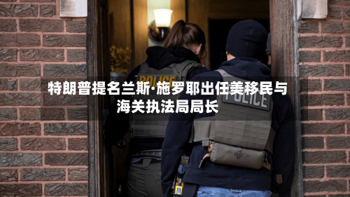 特朗普提名兰斯·施罗耶出任美移民与海关执法局局长