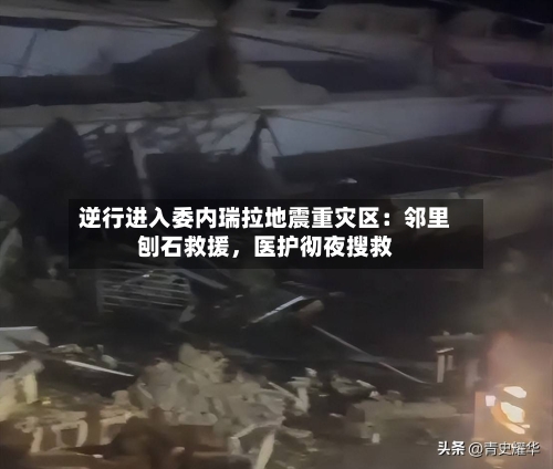 逆行进入委内瑞拉地震重灾区：邻里刨石救援，医护彻夜搜救-第2张图片
