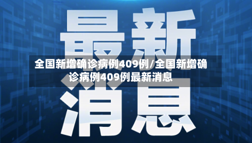 全国新增确诊病例409例/全国新增确诊病例409例最新消息
